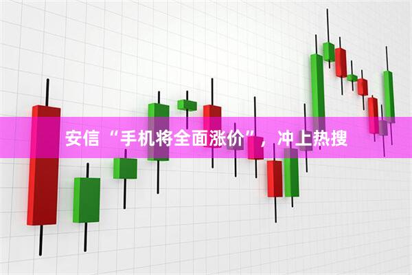 安信 “手机将全面涨价”,冲上热搜