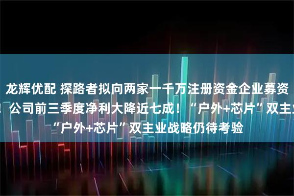 龙辉优配 探路者拟向两家一千万注册资金企业募资不超1858亿元！公司前三季度净利大降近七成！“户外+芯片”双主业战略仍待考验