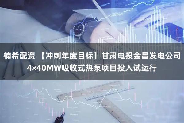 楠希配资 【冲刺年度目标】甘肃电投金昌发电公司4×40MW吸收式热泵项目投入试运行