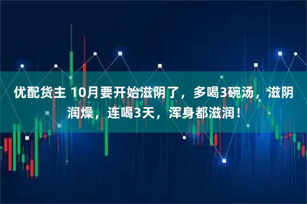 优配货主 10月要开始滋阴了,多喝3碗汤,滋阴润燥,连喝3天,浑身都滋润!