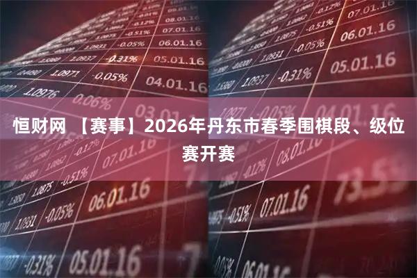 恒财网 【赛事】2026年丹东市春季围棋段、级位赛开赛