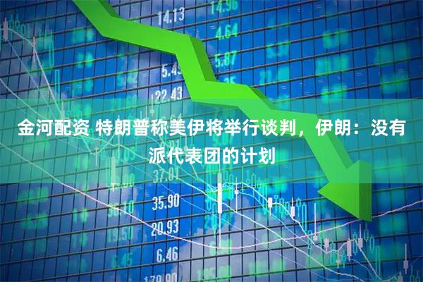 金河配资 特朗普称美伊将举行谈判，伊朗：没有派代表团的计划